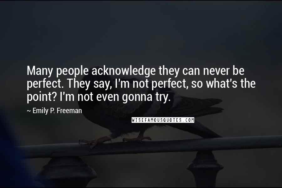 Emily P. Freeman Quotes: Many people acknowledge they can never be perfect. They say, I'm not perfect, so what's the point? I'm not even gonna try.