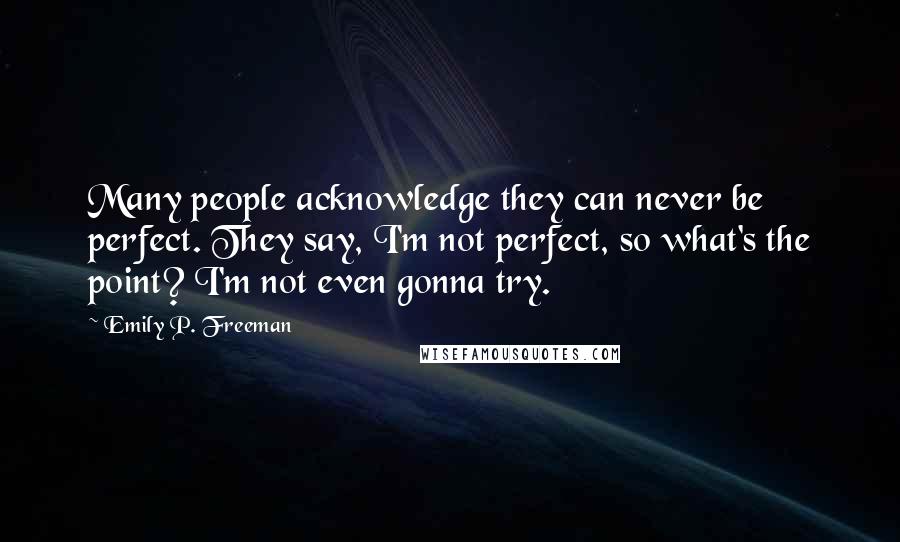 Emily P. Freeman Quotes: Many people acknowledge they can never be perfect. They say, I'm not perfect, so what's the point? I'm not even gonna try.