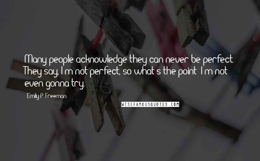 Emily P. Freeman Quotes: Many people acknowledge they can never be perfect. They say, I'm not perfect, so what's the point? I'm not even gonna try.