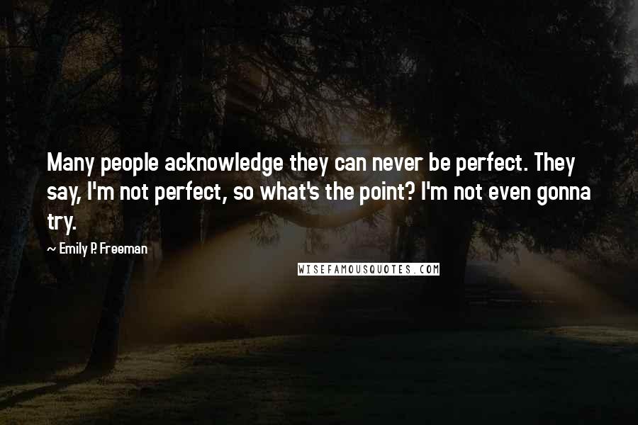 Emily P. Freeman Quotes: Many people acknowledge they can never be perfect. They say, I'm not perfect, so what's the point? I'm not even gonna try.