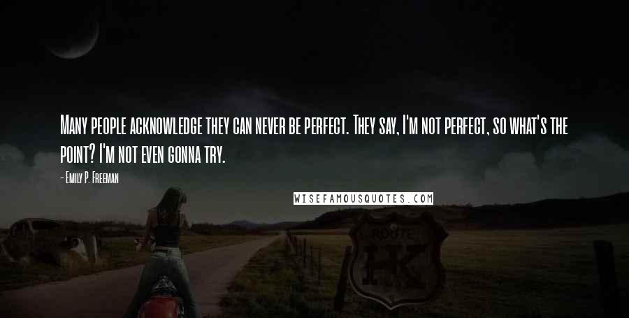 Emily P. Freeman Quotes: Many people acknowledge they can never be perfect. They say, I'm not perfect, so what's the point? I'm not even gonna try.