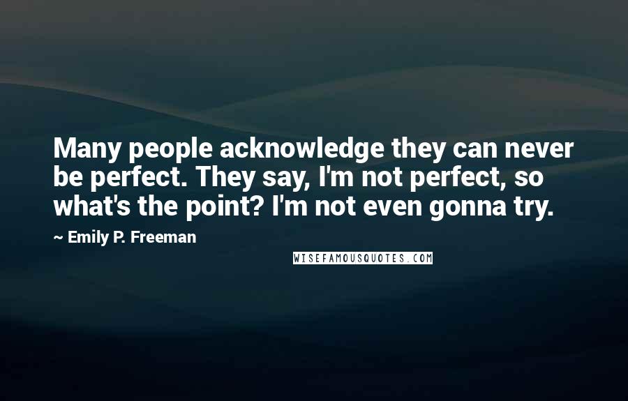 Emily P. Freeman Quotes: Many people acknowledge they can never be perfect. They say, I'm not perfect, so what's the point? I'm not even gonna try.