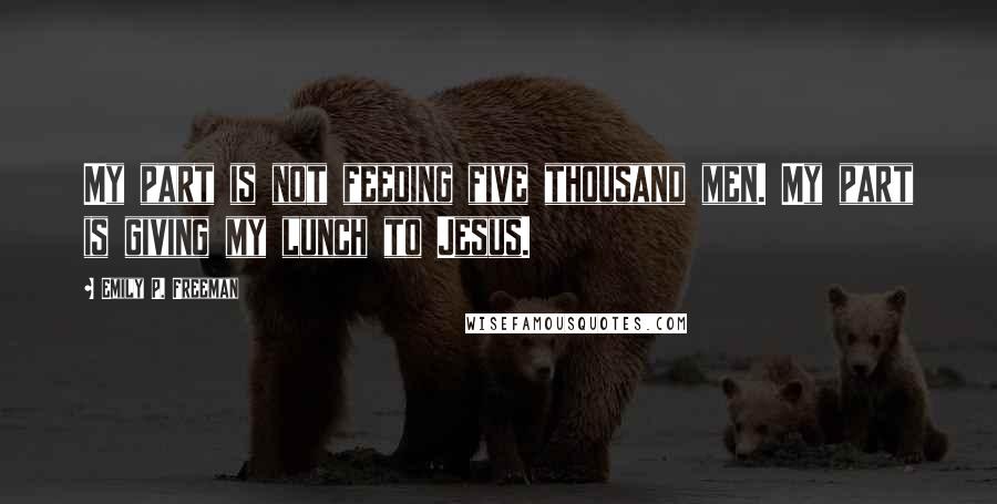 Emily P. Freeman Quotes: My part is not feeding five thousand men. My part is giving my lunch to Jesus.