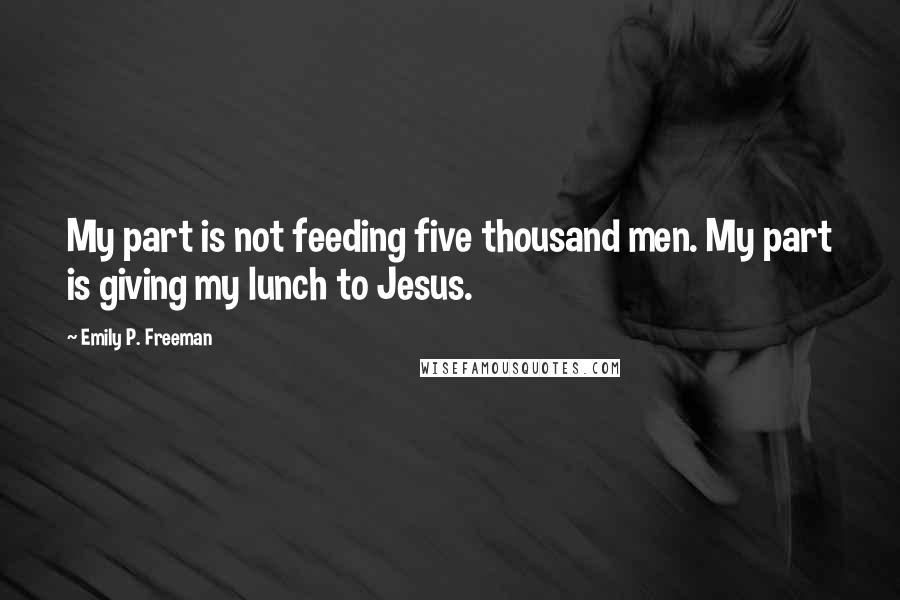 Emily P. Freeman Quotes: My part is not feeding five thousand men. My part is giving my lunch to Jesus.