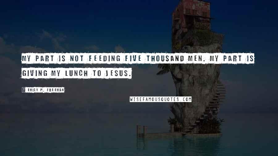 Emily P. Freeman Quotes: My part is not feeding five thousand men. My part is giving my lunch to Jesus.