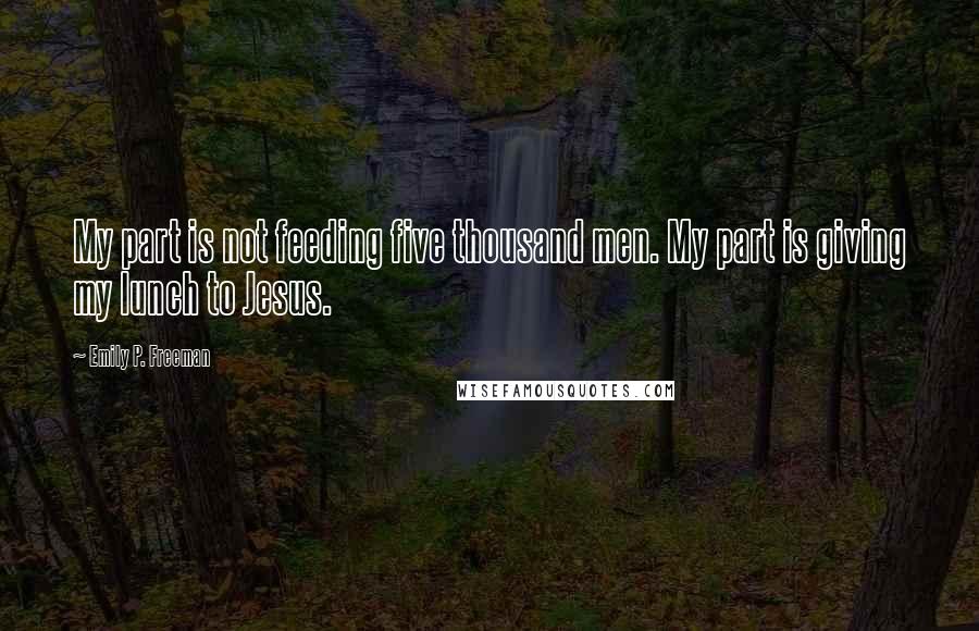 Emily P. Freeman Quotes: My part is not feeding five thousand men. My part is giving my lunch to Jesus.