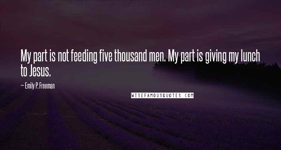 Emily P. Freeman Quotes: My part is not feeding five thousand men. My part is giving my lunch to Jesus.