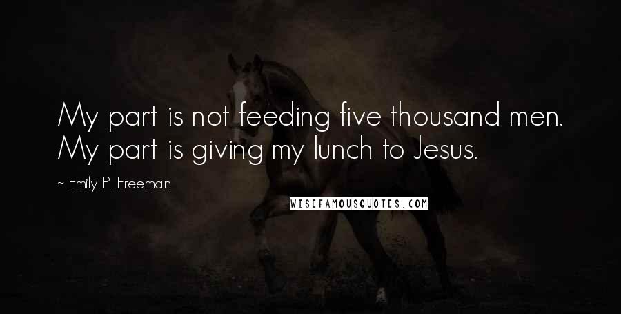 Emily P. Freeman Quotes: My part is not feeding five thousand men. My part is giving my lunch to Jesus.