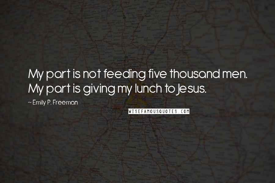 Emily P. Freeman Quotes: My part is not feeding five thousand men. My part is giving my lunch to Jesus.