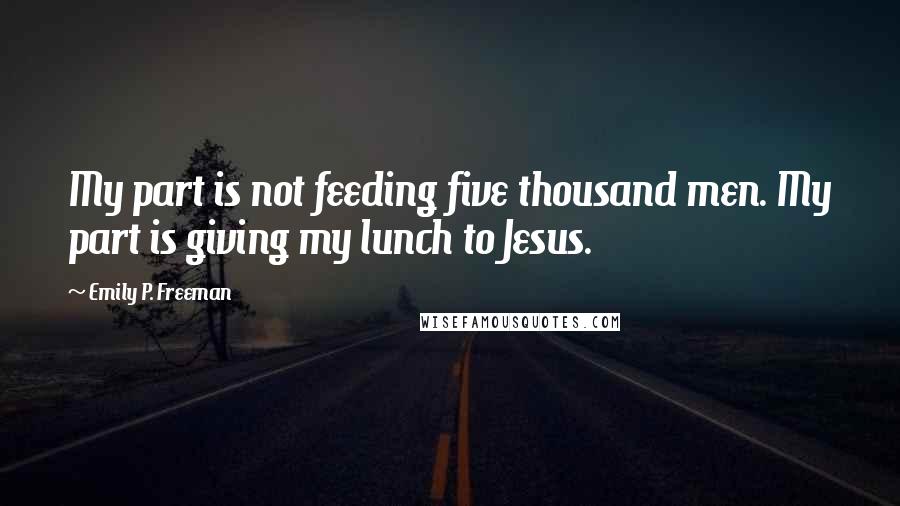 Emily P. Freeman Quotes: My part is not feeding five thousand men. My part is giving my lunch to Jesus.