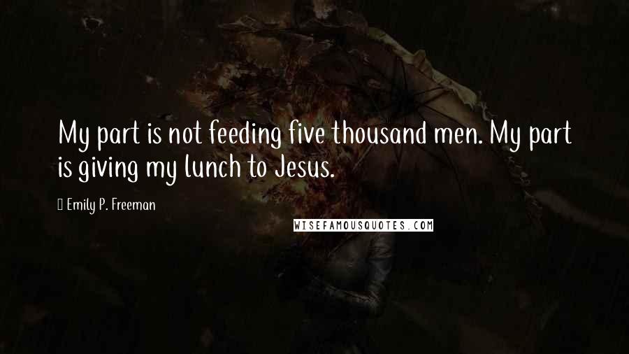 Emily P. Freeman Quotes: My part is not feeding five thousand men. My part is giving my lunch to Jesus.