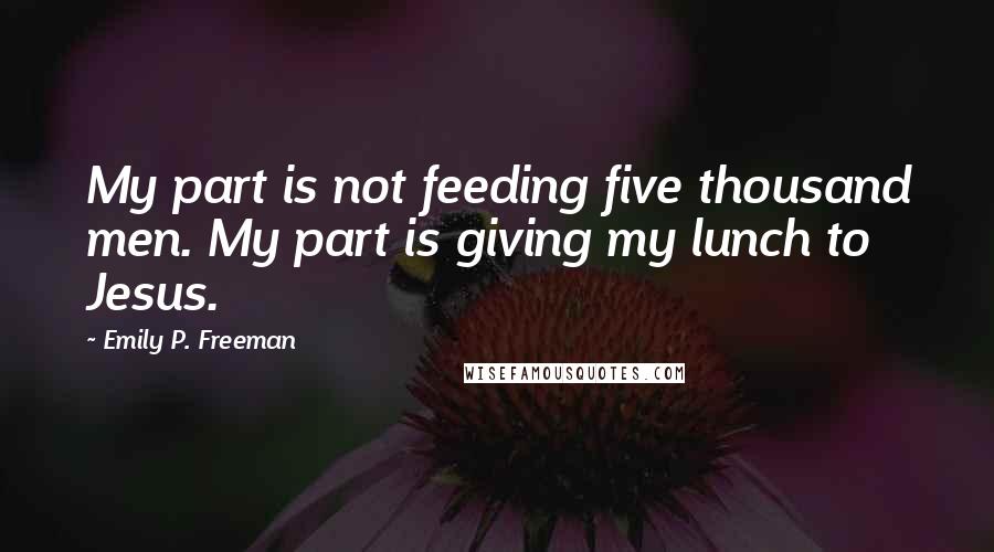 Emily P. Freeman Quotes: My part is not feeding five thousand men. My part is giving my lunch to Jesus.