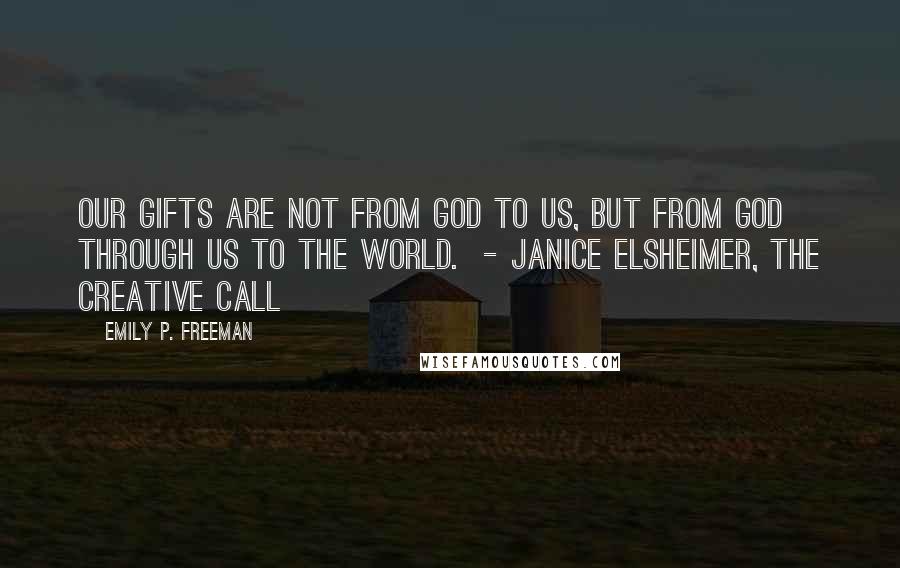 Emily P. Freeman Quotes: Our gifts are not from God to us, but from God through us to the world. - Janice Elsheimer, The Creative Call