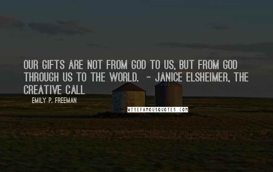 Emily P. Freeman Quotes: Our gifts are not from God to us, but from God through us to the world.  - Janice Elsheimer, The Creative Call