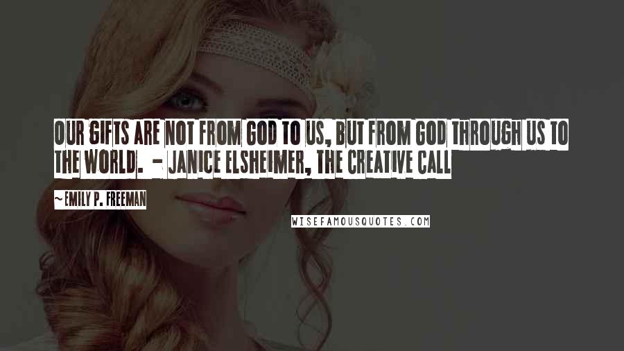 Emily P. Freeman Quotes: Our gifts are not from God to us, but from God through us to the world.  - Janice Elsheimer, The Creative Call