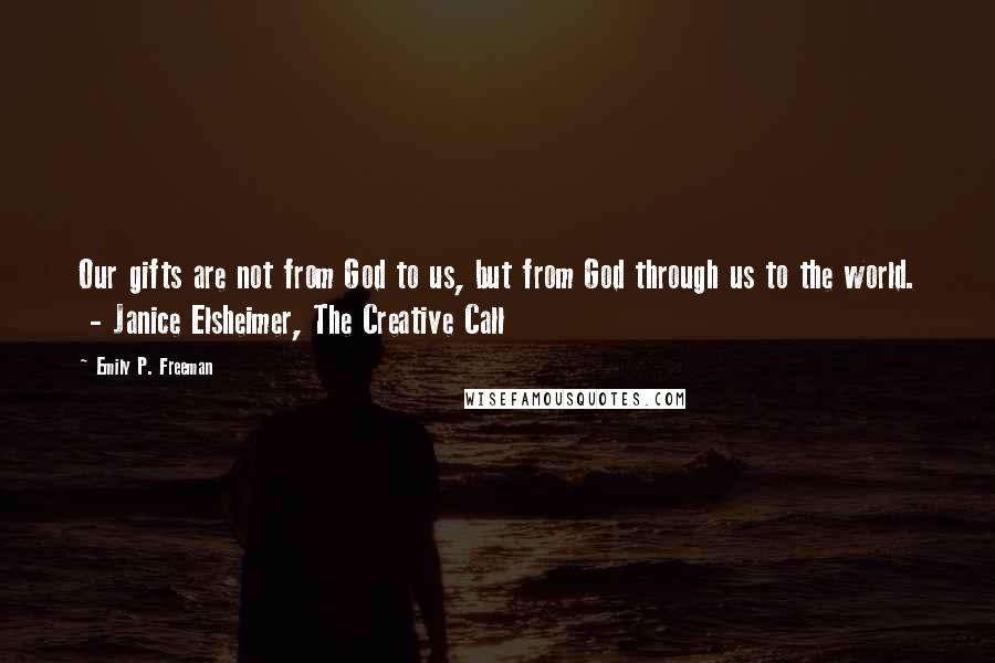 Emily P. Freeman Quotes: Our gifts are not from God to us, but from God through us to the world.  - Janice Elsheimer, The Creative Call