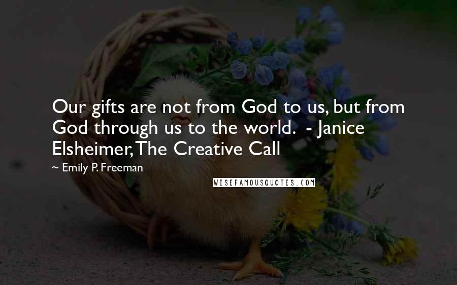 Emily P. Freeman Quotes: Our gifts are not from God to us, but from God through us to the world.  - Janice Elsheimer, The Creative Call