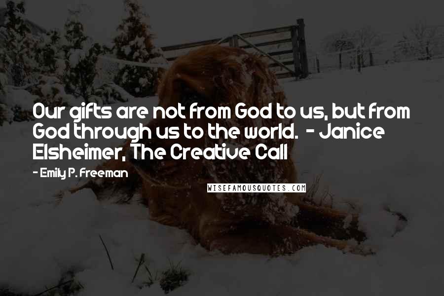 Emily P. Freeman Quotes: Our gifts are not from God to us, but from God through us to the world.  - Janice Elsheimer, The Creative Call