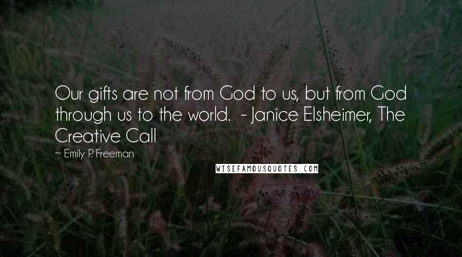 Emily P. Freeman Quotes: Our gifts are not from God to us, but from God through us to the world.  - Janice Elsheimer, The Creative Call