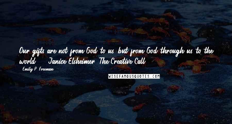 Emily P. Freeman Quotes: Our gifts are not from God to us, but from God through us to the world.  - Janice Elsheimer, The Creative Call