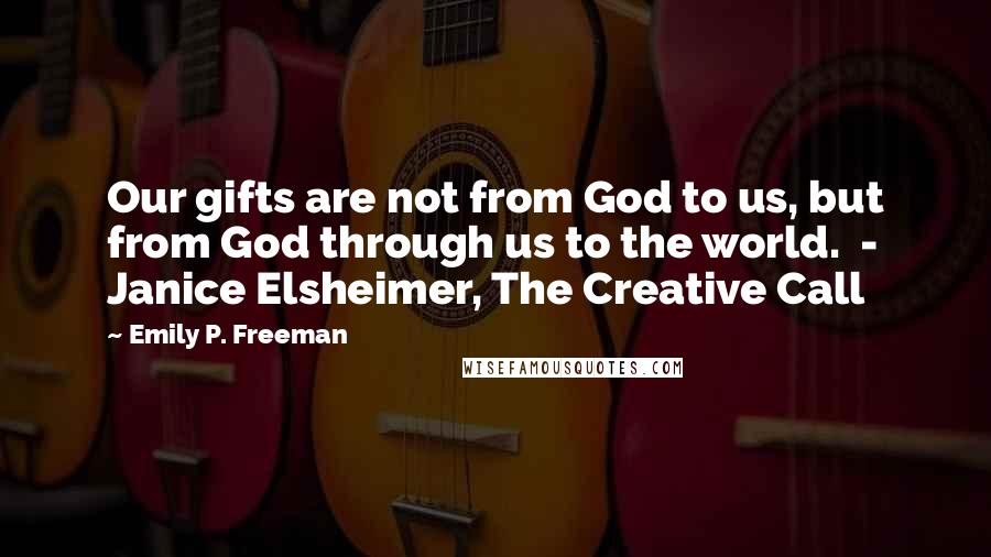 Emily P. Freeman Quotes: Our gifts are not from God to us, but from God through us to the world.  - Janice Elsheimer, The Creative Call