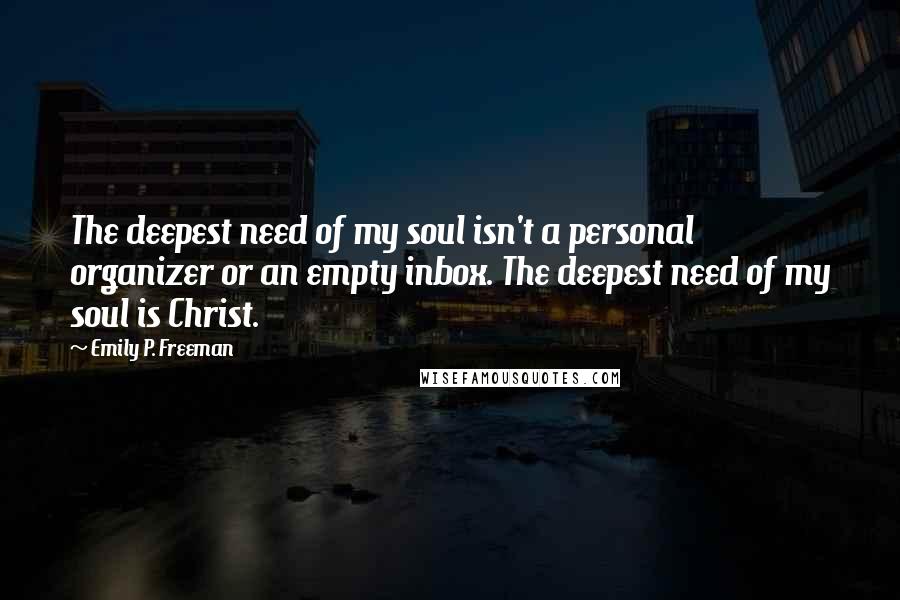 Emily P. Freeman Quotes: The deepest need of my soul isn't a personal organizer or an empty inbox. The deepest need of my soul is Christ.