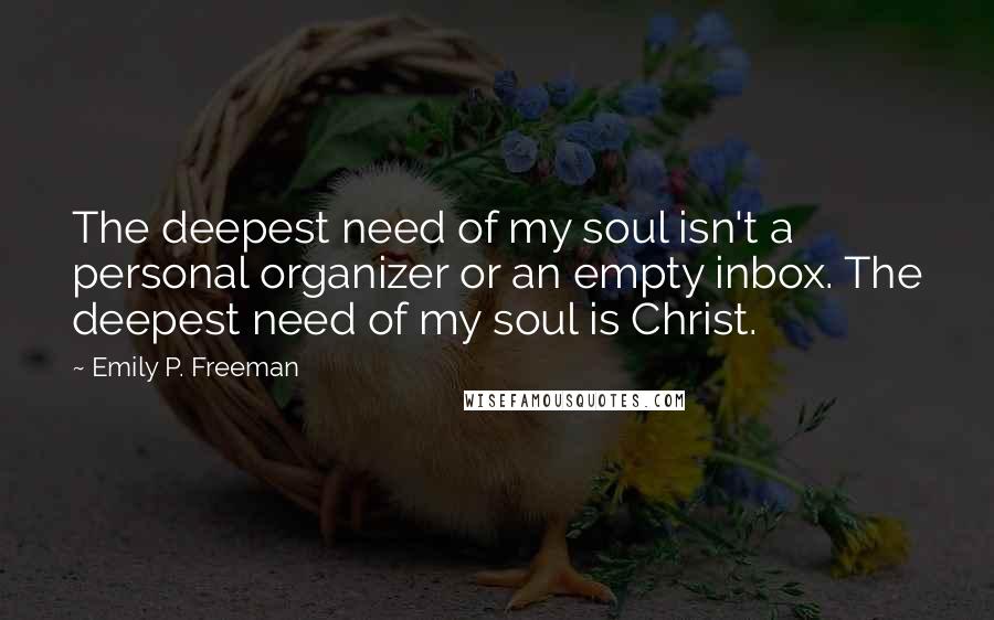 Emily P. Freeman Quotes: The deepest need of my soul isn't a personal organizer or an empty inbox. The deepest need of my soul is Christ.