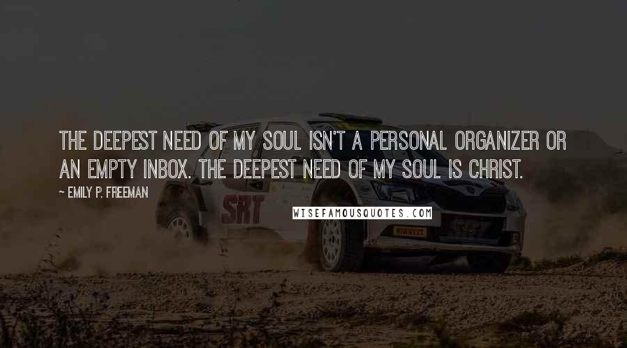 Emily P. Freeman Quotes: The deepest need of my soul isn't a personal organizer or an empty inbox. The deepest need of my soul is Christ.