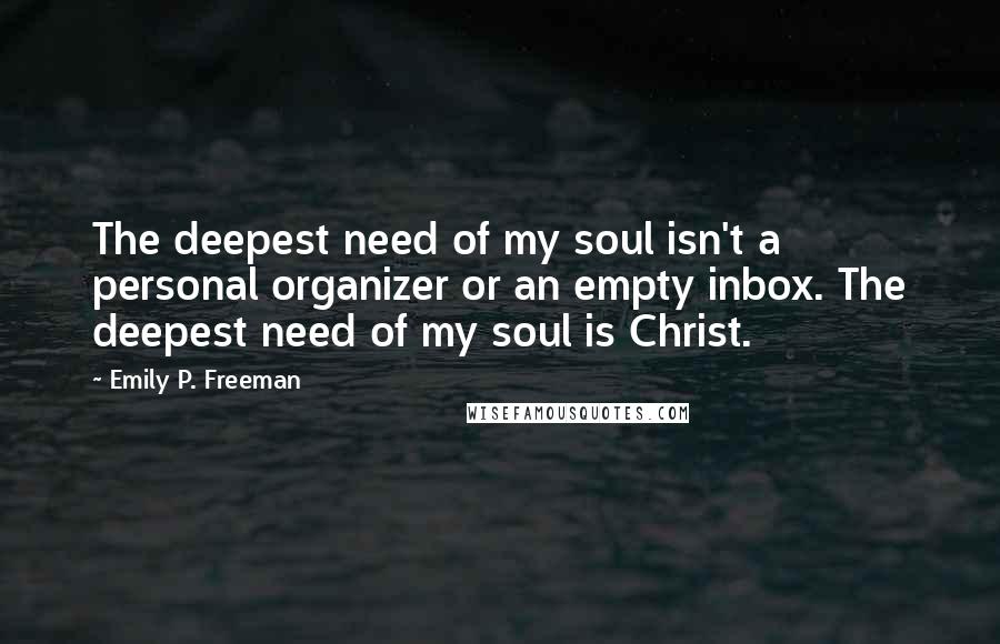 Emily P. Freeman Quotes: The deepest need of my soul isn't a personal organizer or an empty inbox. The deepest need of my soul is Christ.