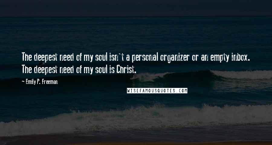 Emily P. Freeman Quotes: The deepest need of my soul isn't a personal organizer or an empty inbox. The deepest need of my soul is Christ.