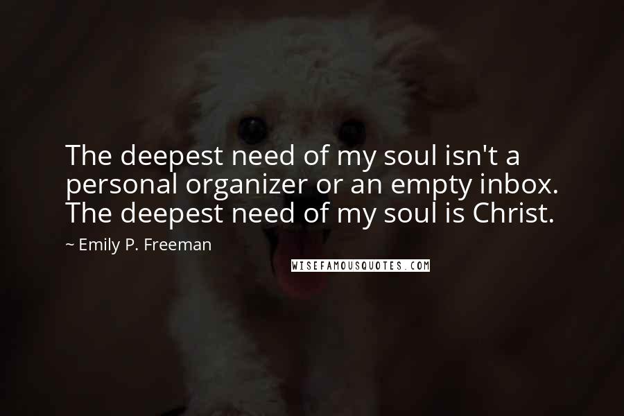 Emily P. Freeman Quotes: The deepest need of my soul isn't a personal organizer or an empty inbox. The deepest need of my soul is Christ.