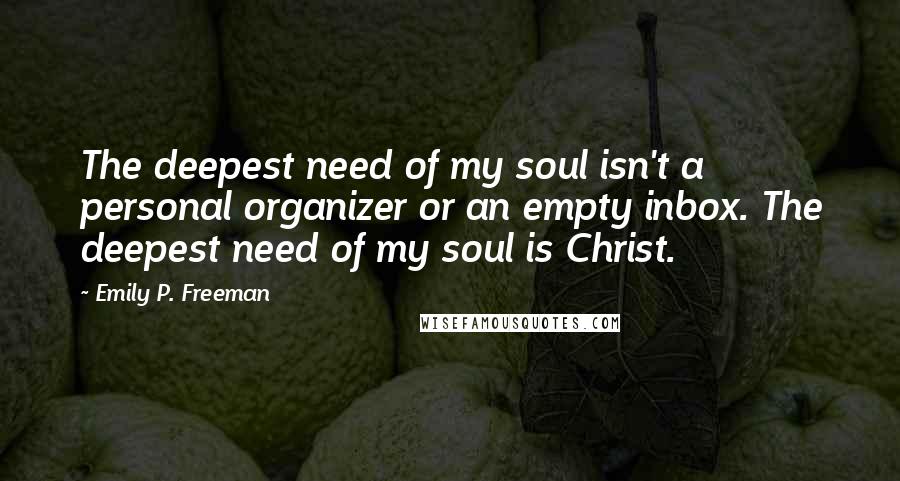 Emily P. Freeman Quotes: The deepest need of my soul isn't a personal organizer or an empty inbox. The deepest need of my soul is Christ.