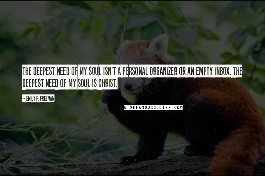 Emily P. Freeman Quotes: The deepest need of my soul isn't a personal organizer or an empty inbox. The deepest need of my soul is Christ.