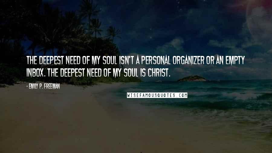 Emily P. Freeman Quotes: The deepest need of my soul isn't a personal organizer or an empty inbox. The deepest need of my soul is Christ.