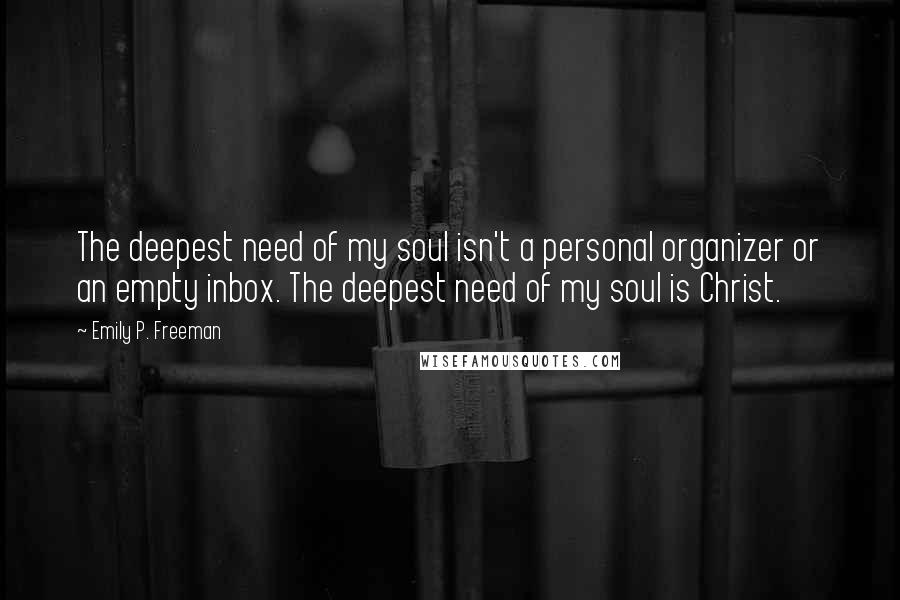 Emily P. Freeman Quotes: The deepest need of my soul isn't a personal organizer or an empty inbox. The deepest need of my soul is Christ.