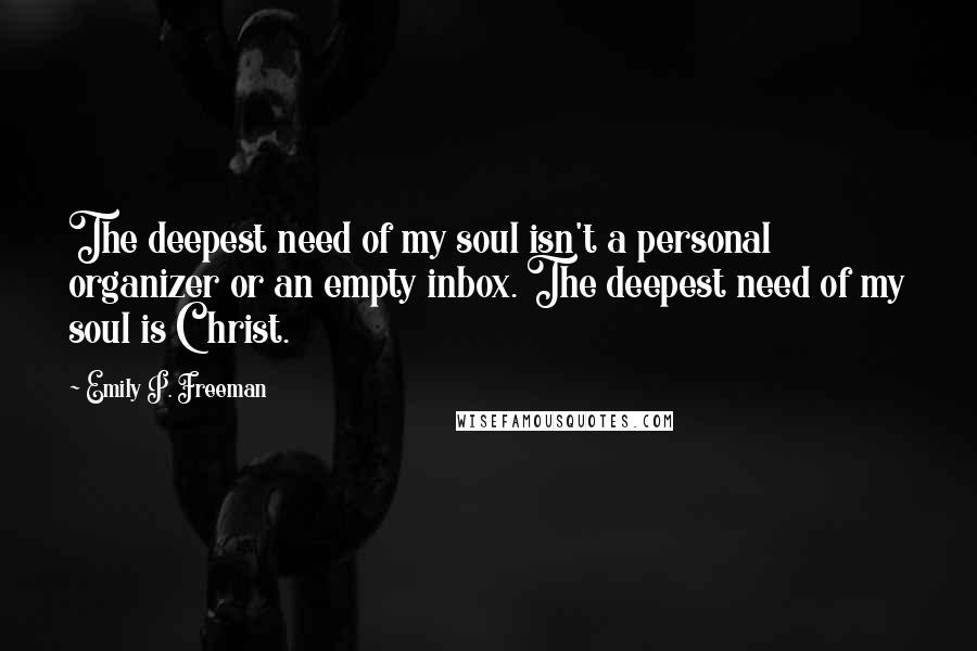 Emily P. Freeman Quotes: The deepest need of my soul isn't a personal organizer or an empty inbox. The deepest need of my soul is Christ.