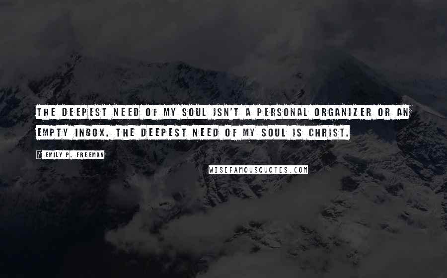 Emily P. Freeman Quotes: The deepest need of my soul isn't a personal organizer or an empty inbox. The deepest need of my soul is Christ.