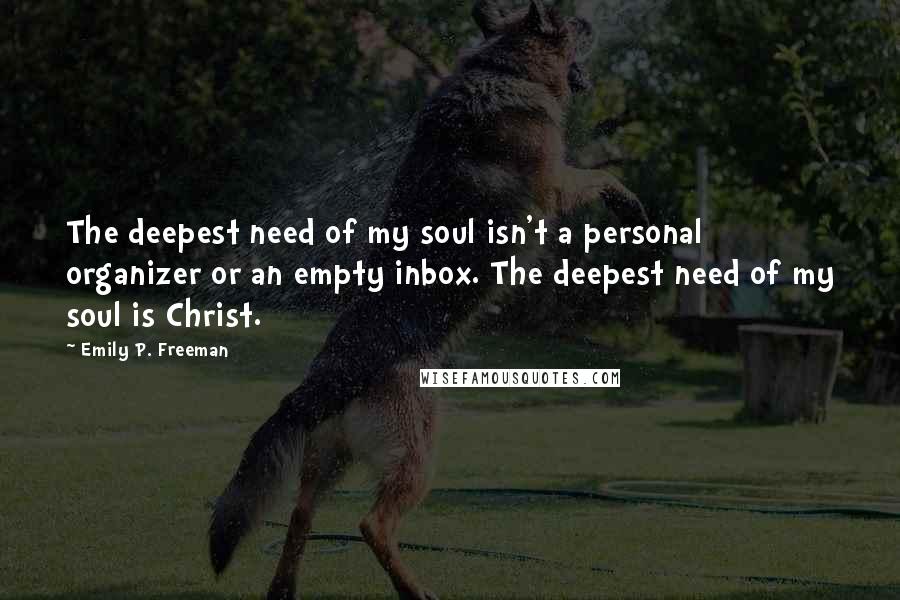 Emily P. Freeman Quotes: The deepest need of my soul isn't a personal organizer or an empty inbox. The deepest need of my soul is Christ.