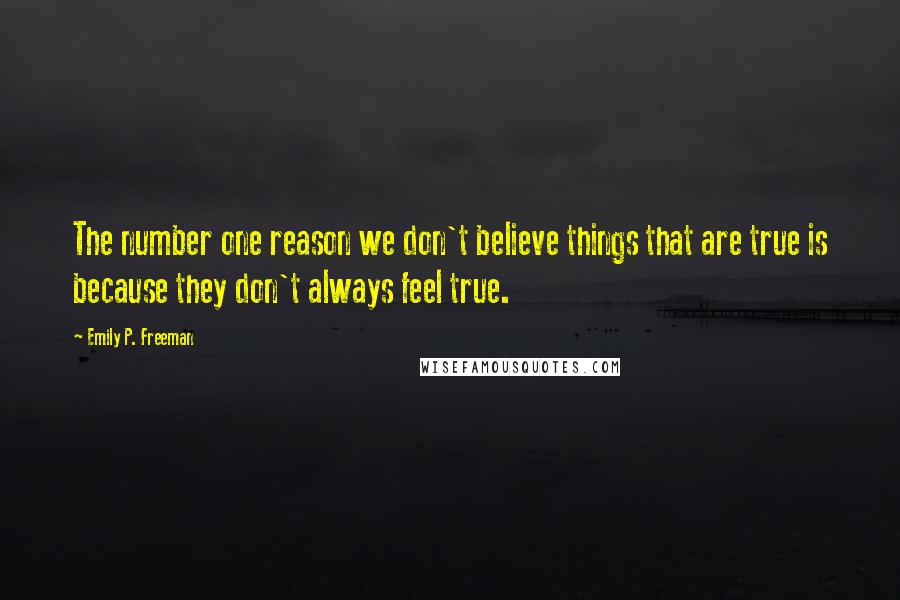 Emily P. Freeman Quotes: The number one reason we don't believe things that are true is because they don't always feel true.