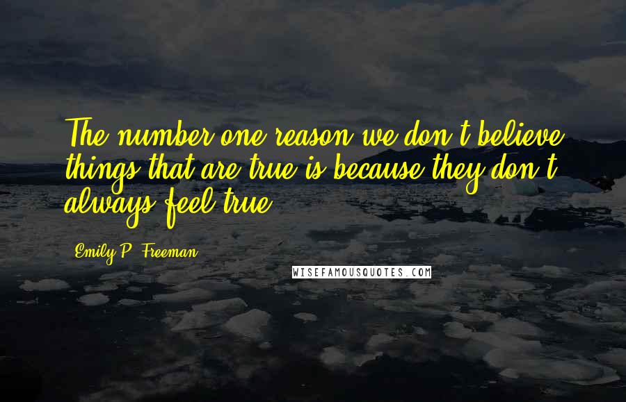 Emily P. Freeman Quotes: The number one reason we don't believe things that are true is because they don't always feel true.