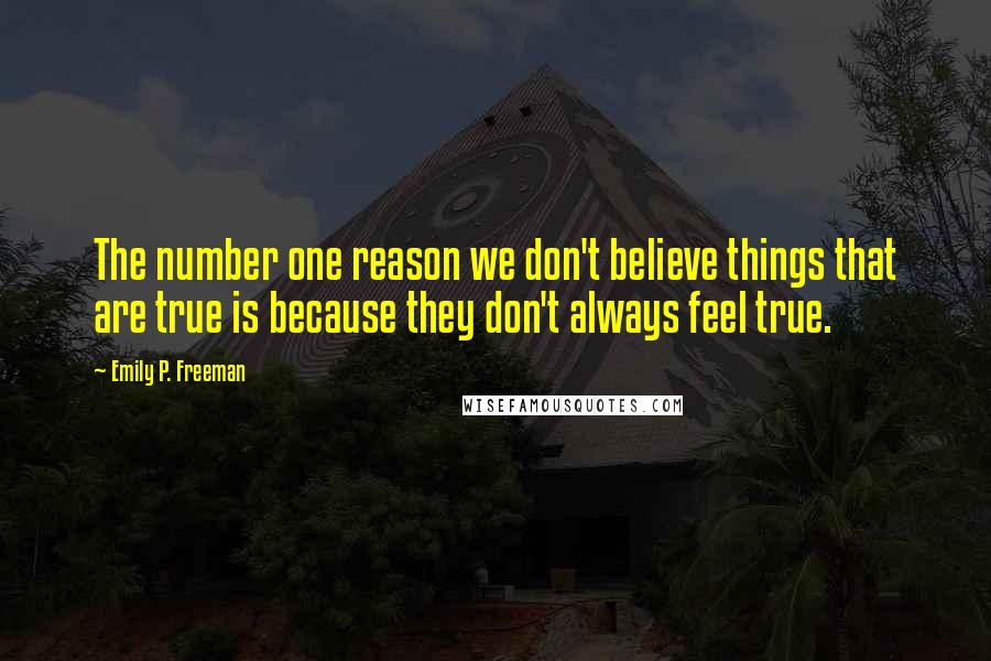 Emily P. Freeman Quotes: The number one reason we don't believe things that are true is because they don't always feel true.