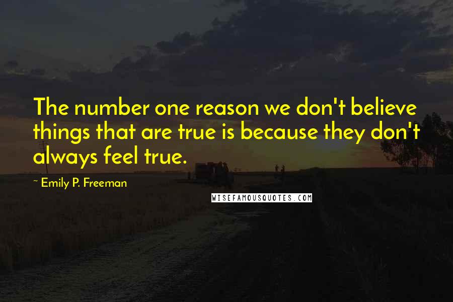 Emily P. Freeman Quotes: The number one reason we don't believe things that are true is because they don't always feel true.