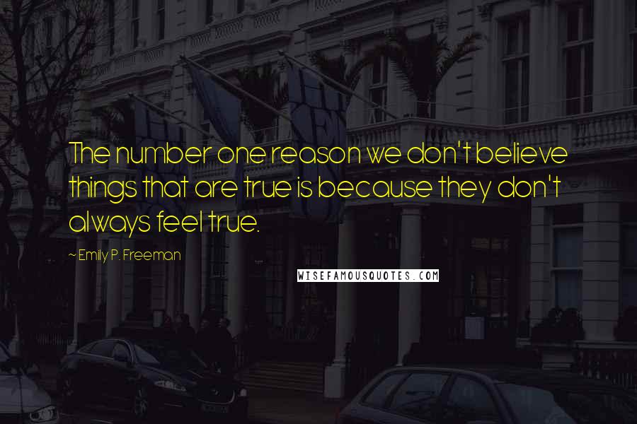 Emily P. Freeman Quotes: The number one reason we don't believe things that are true is because they don't always feel true.