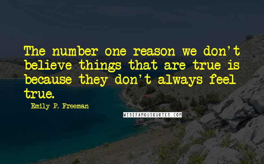 Emily P. Freeman Quotes: The number one reason we don't believe things that are true is because they don't always feel true.