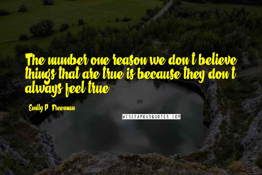 Emily P. Freeman Quotes: The number one reason we don't believe things that are true is because they don't always feel true.