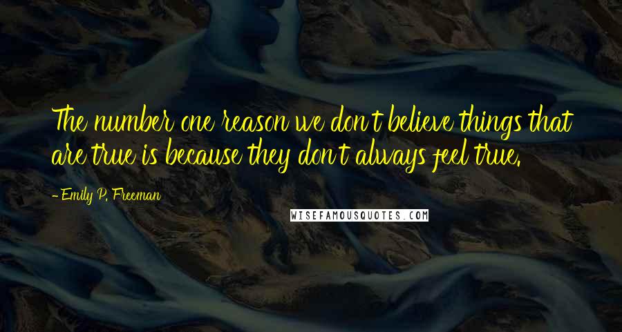 Emily P. Freeman Quotes: The number one reason we don't believe things that are true is because they don't always feel true.