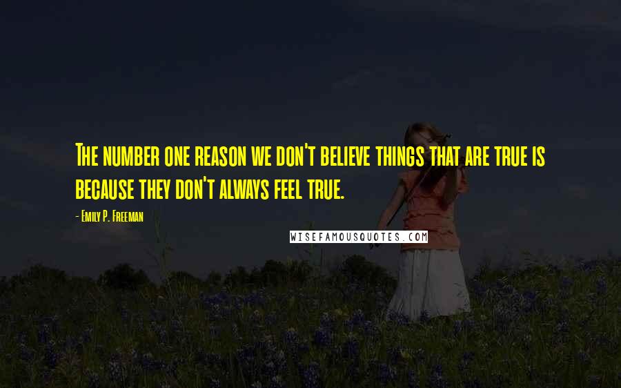 Emily P. Freeman Quotes: The number one reason we don't believe things that are true is because they don't always feel true.