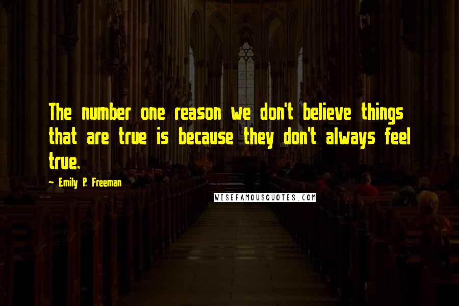 Emily P. Freeman Quotes: The number one reason we don't believe things that are true is because they don't always feel true.