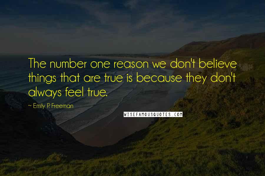 Emily P. Freeman Quotes: The number one reason we don't believe things that are true is because they don't always feel true.