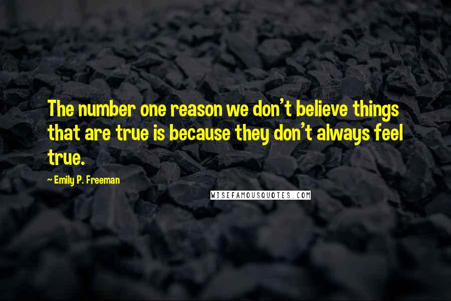 Emily P. Freeman Quotes: The number one reason we don't believe things that are true is because they don't always feel true.